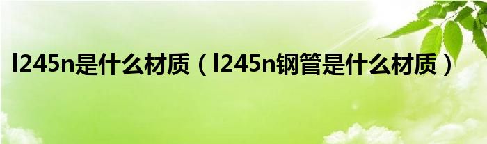 l245n是什么材質(zhì)（l245n鋼管是什么材質(zhì)）