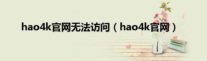 hao4k官網(wǎng)無法訪問（hao4k官網(wǎng)）