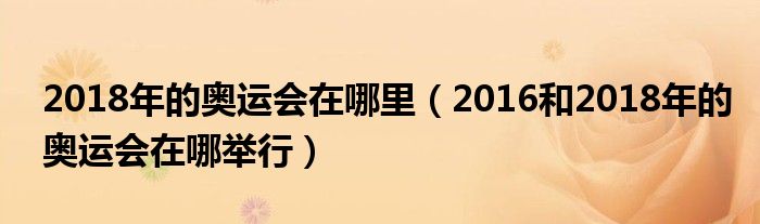 2018年的奧運(yùn)會(huì)在哪里（2016和2018年的奧運(yùn)會(huì)在哪舉行）