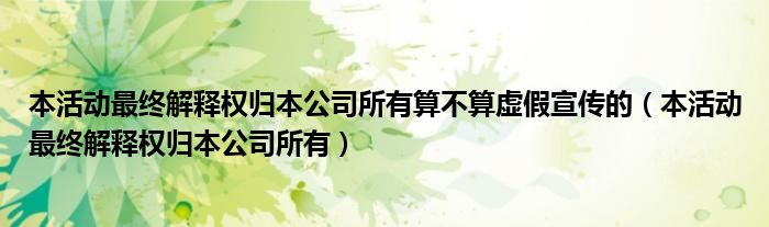 本活動(dòng)最終解釋權(quán)歸本公司所有算不算虛假宣傳的（本活動(dòng)最終解釋權(quán)歸本公司所有）