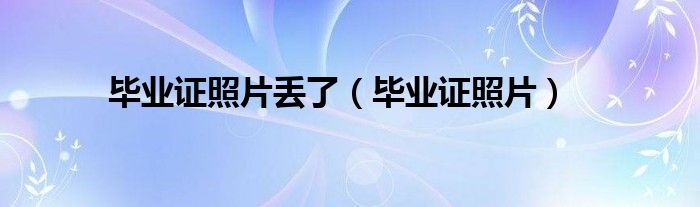 畢業(yè)證照片丟了（畢業(yè)證照片）