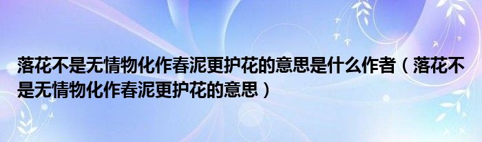 落花不是無情物化作春泥更護花的意思是什么作者（落花不是無情物化作春泥更護花的意思）