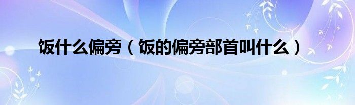 飯什么偏旁（飯的偏旁部首叫什么）