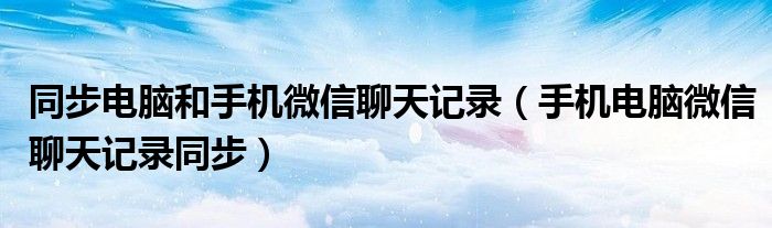 同步電腦和手機(jī)微信聊天記錄（手機(jī)電腦微信聊天記錄同步）