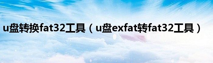u盤轉(zhuǎn)換fat32工具（u盤exfat轉(zhuǎn)fat32工具）