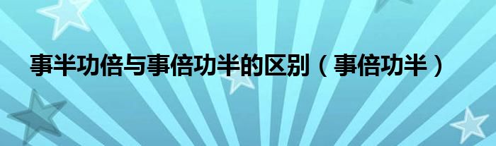 事半功倍與事倍功半的區(qū)別（事倍功半）