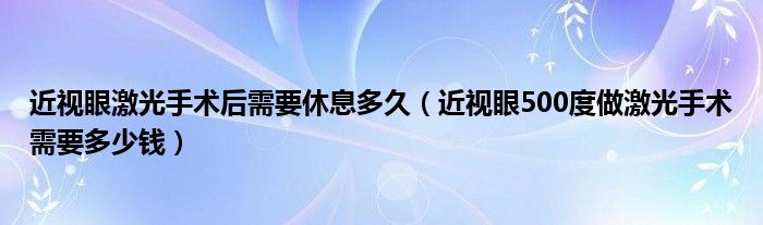 近視眼激光手術(shù)后需要休息多久（近視眼500度做激光手術(shù)需要多少錢）
