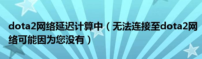 dota2網(wǎng)絡(luò)延遲計(jì)算中（無法連接至dota2網(wǎng)絡(luò)可能因?yàn)槟鷽]有）