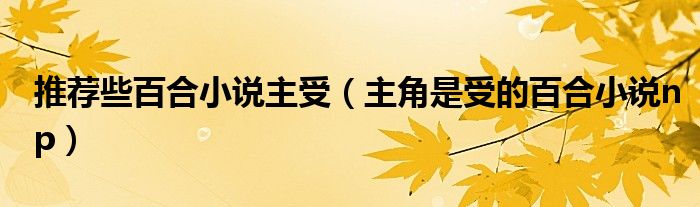 推薦些百合小說主受（主角是受的百合小說np）