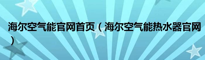 海爾空氣能官網(wǎng)首頁（海爾空氣能熱水器官網(wǎng)）