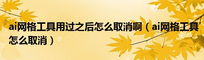 ai網(wǎng)格工具用過之后怎么取消啊（ai網(wǎng)格工具怎么取消）