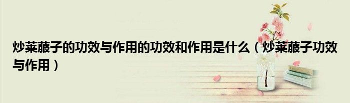 炒萊菔子的功效與作用的功效和作用是什么（炒萊菔子功效與作用）