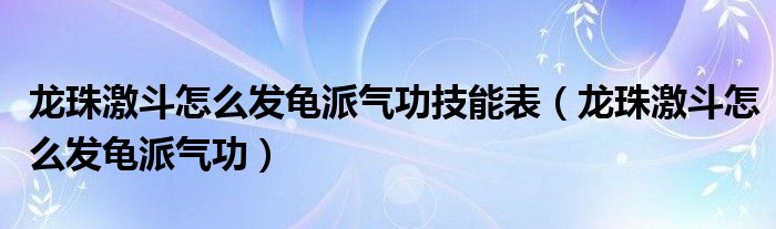 龍珠激斗怎么發(fā)龜派氣功技能表（龍珠激斗怎么發(fā)龜派氣功）