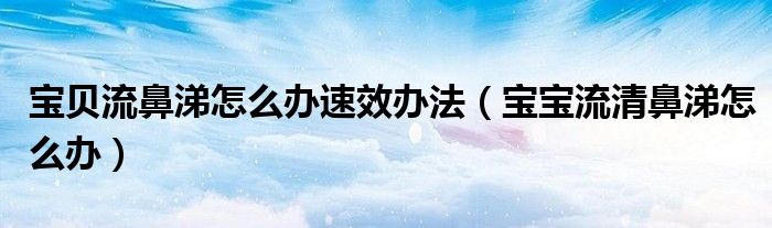 寶貝流鼻涕怎么辦速效辦法（寶寶流清鼻涕怎么辦）