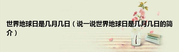世界地球日是幾月幾日（說(shuō)一說(shuō)世界地球日是幾月幾日的簡(jiǎn)介）