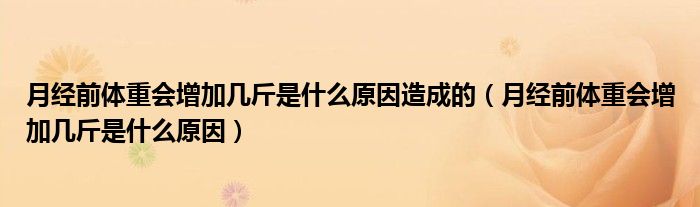 月經(jīng)前體重會增加幾斤是什么原因造成的（月經(jīng)前體重會增加幾斤是什么原因）