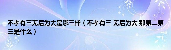 不孝有三無后為大是哪三樣（不孝有三 無后為大 那第二第三是什么）