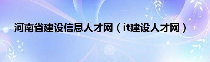 河南省建設(shè)信息人才網(wǎng)（it建設(shè)人才網(wǎng)）