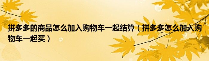 拼多多的商品怎么加入購物車一起結算（拼多多怎么加入購物車一起買）