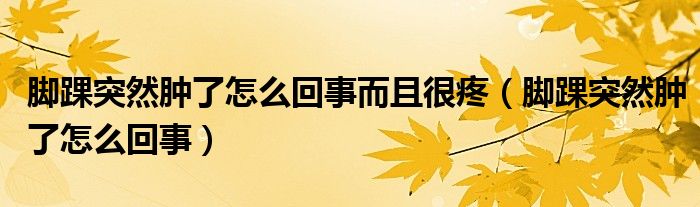 腳踝突然腫了怎么回事而且很疼（腳踝突然腫了怎么回事）