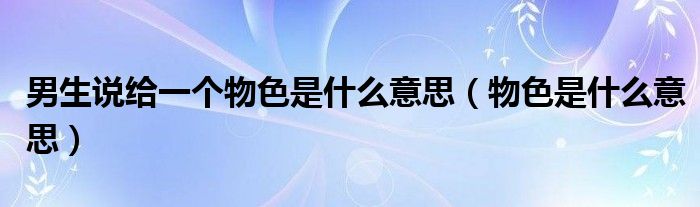 男生說給一個(gè)物色是什么意思（物色是什么意思）