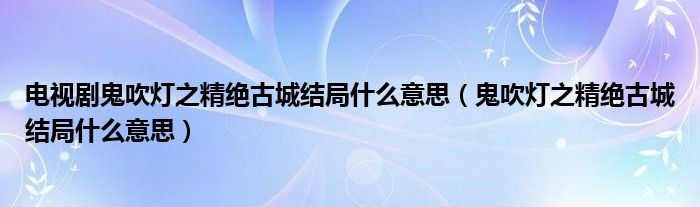 電視劇鬼吹燈之精絕古城結(jié)局什么意思（鬼吹燈之精絕古城結(jié)局什么意思）
