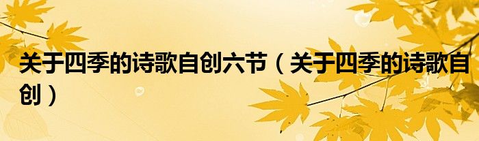 關(guān)于四季的詩歌自創(chuàng)六節(jié)（關(guān)于四季的詩歌自創(chuàng)）