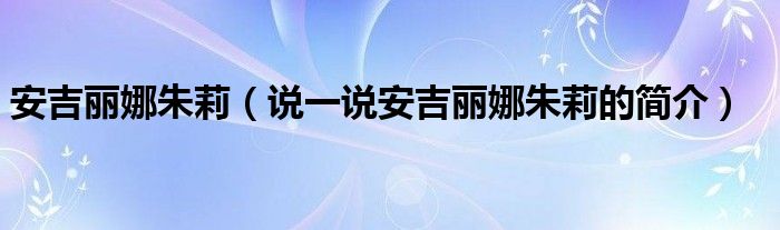 安吉麗娜朱莉（說一說安吉麗娜朱莉的簡(jiǎn)介）