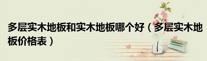 多層實木地板和實木地板哪個好（多層實木地板價格表）