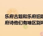 樂府古題和樂府舊題一樣嗎（漢樂府 樂府古題 樂府舊題 樂府詩他們有啥區(qū)別嗎）