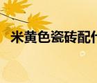 米黃色瓷磚配什么顏色好看（米黃色瓷磚）
