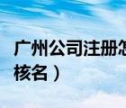 廣州公司注冊(cè)怎么核名的（廣州公司注冊(cè)怎么核名）