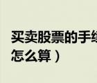 買賣股票的手續(xù)費(fèi)怎么計算（買股票的手續(xù)費(fèi)怎么算）