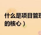 什么是項(xiàng)目管理的核心環(huán)節(jié)（什么是項(xiàng)目管理的核心）