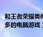 和王者榮耀類似的電腦網(wǎng)游（和王者榮耀差不多的電腦游戲）