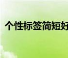 個(gè)性標(biāo)簽簡短好聽不超過8個(gè)字（個(gè)性標(biāo)簽）