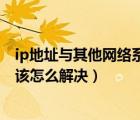 ip地址與其他網(wǎng)絡(luò)系統(tǒng)有沖突（ip地址與其他網(wǎng)絡(luò)系統(tǒng)沖突該怎么解決）