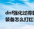 dnf強(qiáng)化過得裝備能打紅字嗎（dnf強(qiáng)化過的裝備怎么打紅字）
