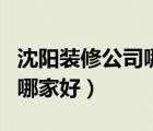沈陽裝修公司哪家好排名前十（沈陽裝修公司哪家好）