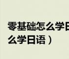 零基礎(chǔ)怎么學日語大概需要學多久（零基礎(chǔ)怎么學日語）