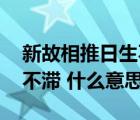 新故相推日生不滯哲學原理（新故相推 日生不滯 什么意思）