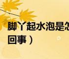 腳丫起水泡是怎么回事兒（腳丫起水泡是怎么回事）