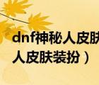 dnf神秘人皮膚裝扮怎么獲得2020（dnf神秘人皮膚裝扮）