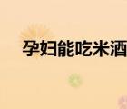 孕婦能吃米酒嗎晚期（孕婦能吃米酒嗎）