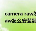 camera raw怎么安裝到ps2019（camera raw怎么安裝到ps）