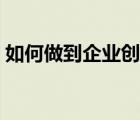 如何做到企業(yè)創(chuàng)新（如何實現(xiàn)企業(yè)創(chuàng)新發(fā)展）