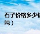 石子價(jià)格多少錢(qián)一噸嘉興（石子價(jià)格多少錢(qián)一噸）