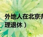 外地人在北京辦理退休手續(xù)（外地人在北京辦理退休）