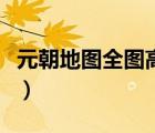 元朝地圖全圖高清版本（元朝地圖全圖高清版）
