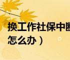 換工作社保中斷怎么辦手續(xù)（換工作社保中斷怎么辦）